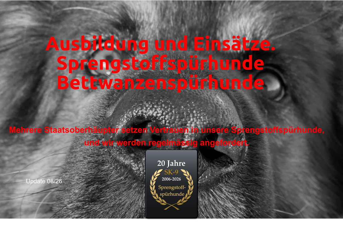 Ausbildung und Einsätze. Sprengstoffspürhunde Bettwanzenspürhunde 20 Jahre SK-9  2006-2026 Sprengstoff-spürhunde Sprengstoff-spürhunde Mehrere Staatsoberhäupter setzen Vertrauen in unsere Sprengstoffspürhunde,  und wir werden regelmässig angefordert. Update 08/26